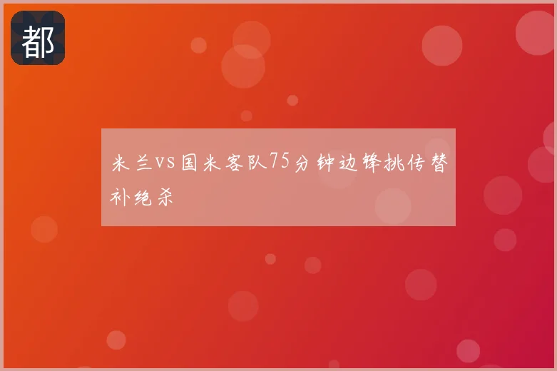 米兰vs国米客队75分钟边锋挑传替补绝杀